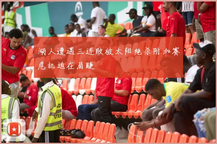 湖人遭遇三连败被太阳绝杀附加赛危机迫在眉睫