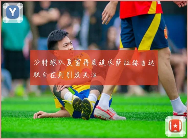 沙特球队夏窗再度追求萨拉赫吉达联合在列引发关注