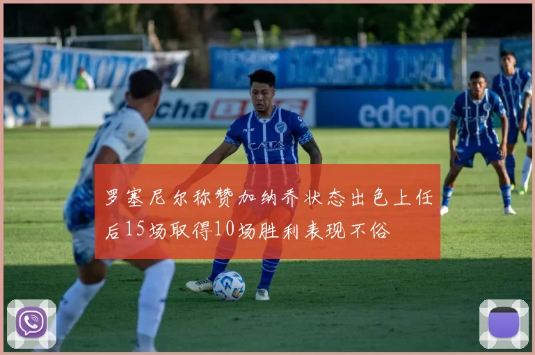 罗塞尼尔称赞加纳乔状态出色上任后15场取得10场胜利表现不俗