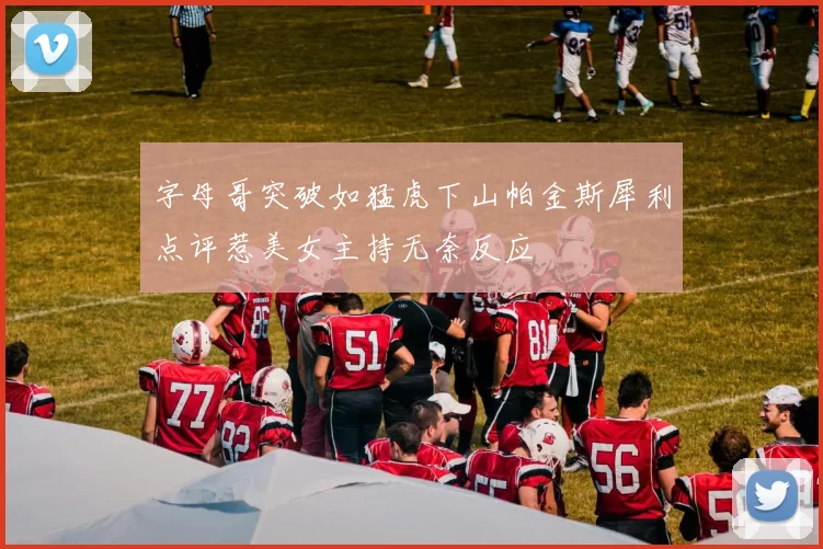 字母哥突破如猛虎下山帕金斯犀利点评惹美女主持无奈反应