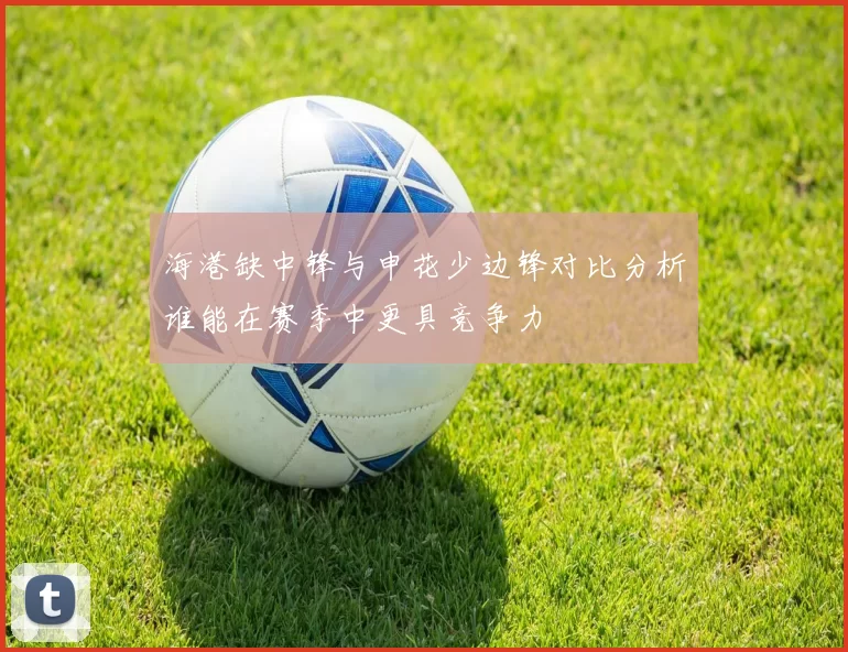 海港缺中锋与申花少边锋对比分析谁能在赛季中更具竞争力