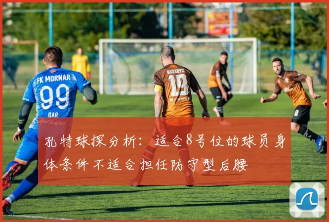 孔特球探分析：适合8号位的球员身体条件不适合担任防守型后腰