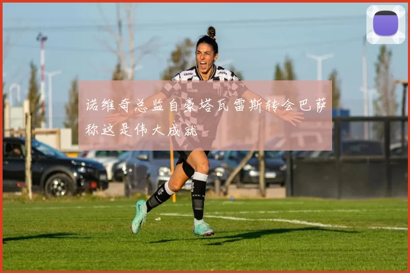 诺维奇总监自豪塔瓦雷斯转会巴萨称这是伟大成就