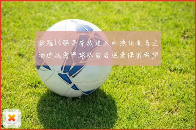 欧冠16强争夺战进入白热化皇马主场迎战意甲球队能否逆袭保留希望