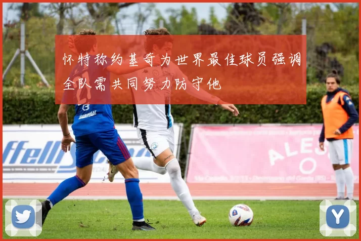 怀特称约基奇为世界最佳球员强调全队需共同努力防守他