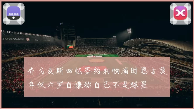 乔戈麦斯回忆签约利物浦时恩古莫年仅六岁自谦称自己不是球星