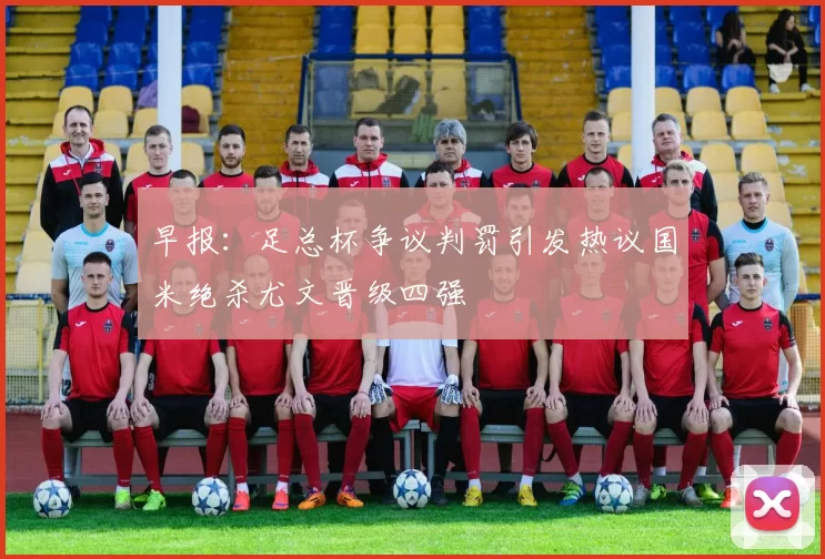 早报：足总杯争议判罚引发热议国米绝杀尤文晋级四强