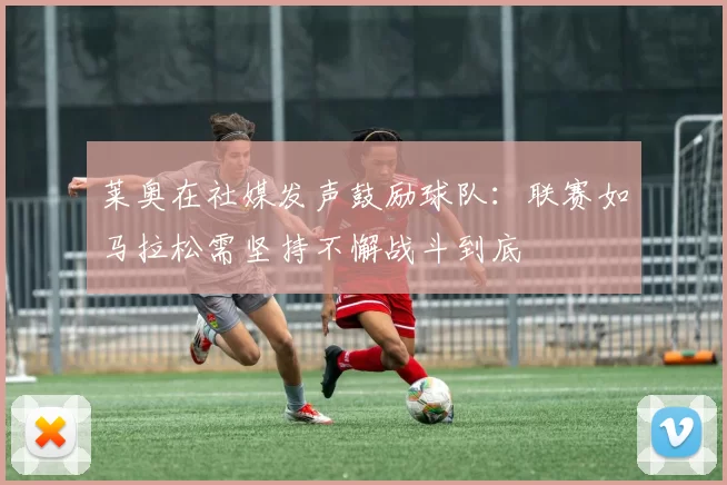 莱奥在社媒发声鼓励球队：联赛如马拉松需坚持不懈战斗到底