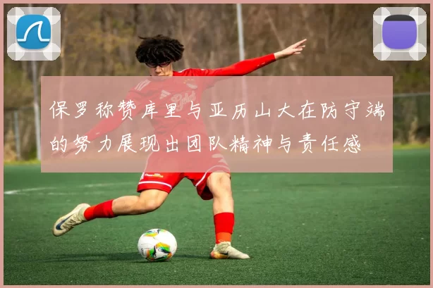 保罗称赞库里与亚历山大在防守端的努力展现出团队精神与责任感