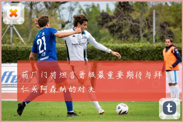 药厂门将坦言晋级最重要期待与拜仁或阿森纳的对决