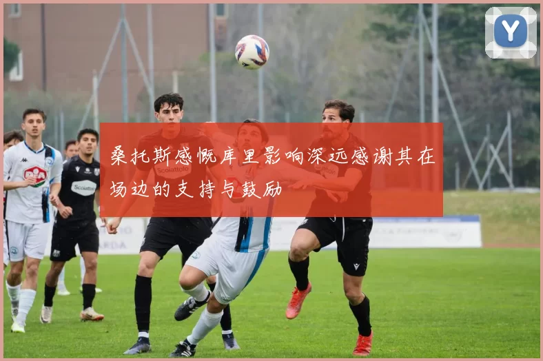桑托斯感慨库里影响深远感谢其在场边的支持与鼓励