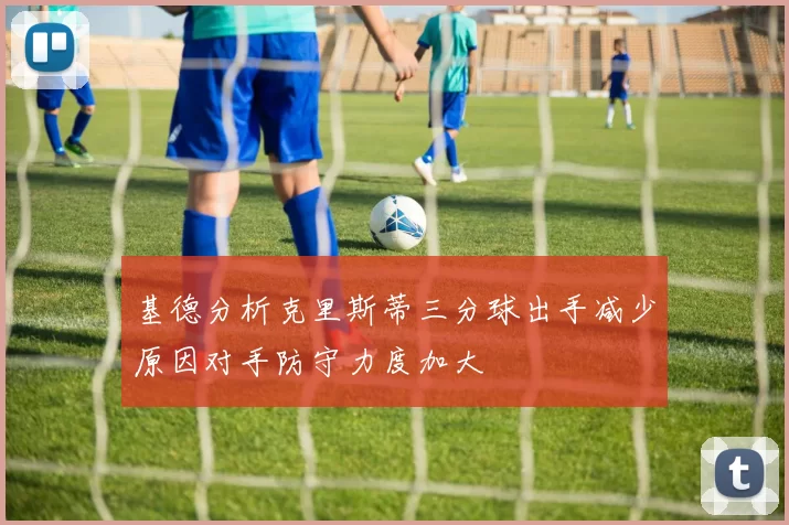 基德分析克里斯蒂三分球出手减少原因对手防守力度加大
