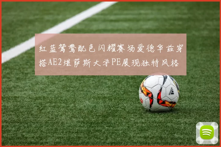 红蓝鸳鸯配色闪耀赛场爱德华兹穿搭AE2堪萨斯大学PE展现独特风格