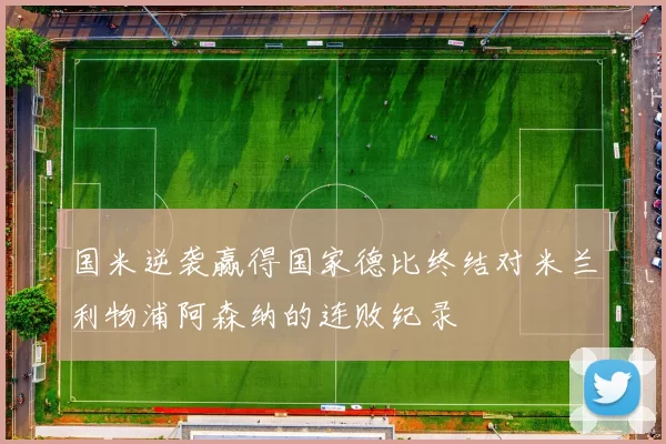 国米逆袭赢得国家德比终结对米兰利物浦阿森纳的连败纪录
