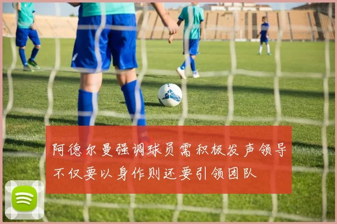 阿德尔曼强调球员需积极发声领导不仅要以身作则还要引领团队