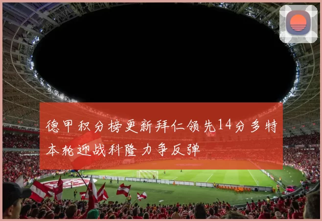 德甲积分榜更新拜仁领先14分多特本轮迎战科隆力争反弹