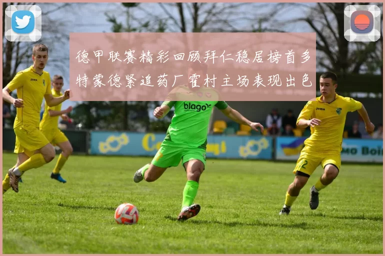 德甲联赛精彩回顾拜仁稳居榜首多特蒙德紧追药厂霍村主场表现出色