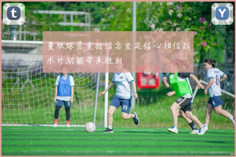 曼联球员重拾信念坚定信心相信战术计划能带来胜利