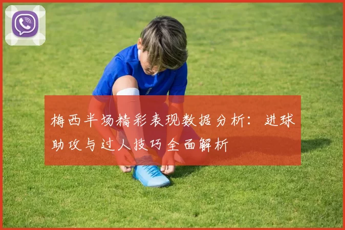 梅西半场精彩表现数据分析：进球助攻与过人技巧全面解析