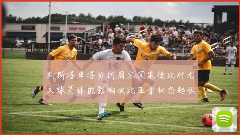 科斯塔库塔分析周末国家德比对尤文球员体能影响坎比亚索状态起伏不定